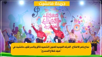 نجاح باهر للافتتاح.. الفرقة القومية للفنون الشعبية تتألق وتأسر قلوب مانشيت في صيف قطاع المسرح 1